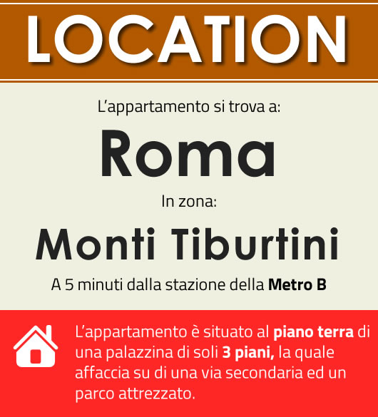 L'appartamento si trova a Roma, in zona Monti Tiburtini, a 5 minuti dalla stazione della Metro B. E' situato al piano terra di una palazzina di soli 3 piani, la quale affaccia su di una via secondaria ed un parco attrezzato.